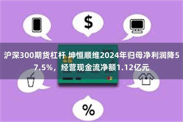 沪深300期货杠杆 坤恒顺维2024年归母净利润降57.5%，经营现金流净额1.12亿元