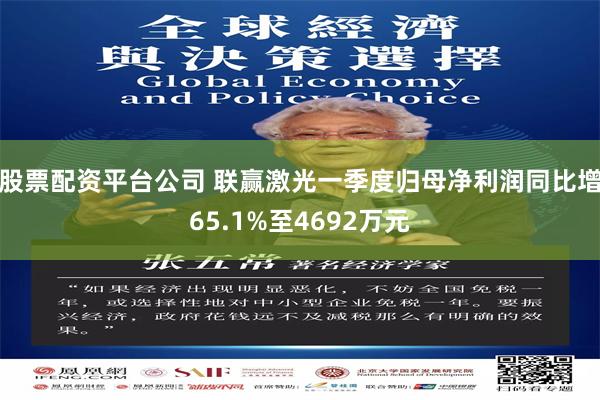 股票配资平台公司 联赢激光一季度归母净利润同比增65.1%至4692万元