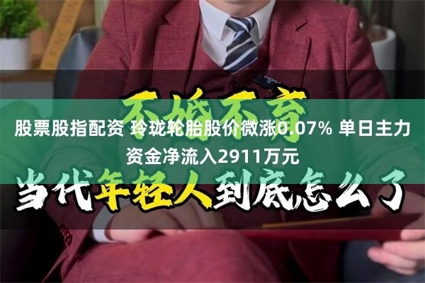 股票股指配资 玲珑轮胎股价微涨0.07% 单日主力资金净流入2911万元