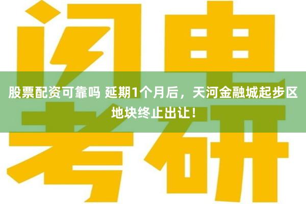 股票配资可靠吗 延期1个月后，天河金融城起步区地块终止出让！