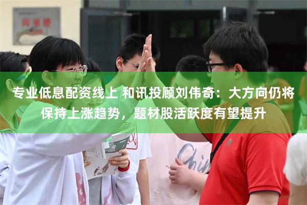 专业低息配资线上 和讯投顾刘伟奇：大方向仍将保持上涨趋势，题材股活跃度有望提升