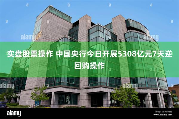 实盘股票操作 中国央行今日开展5308亿元7天逆回购操作