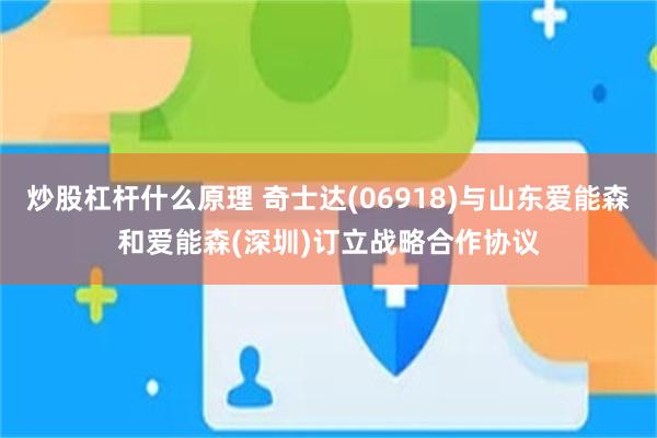 炒股杠杆什么原理 奇士达(06918)与山东爱能森和爱能森(深圳)订立战略合作协议