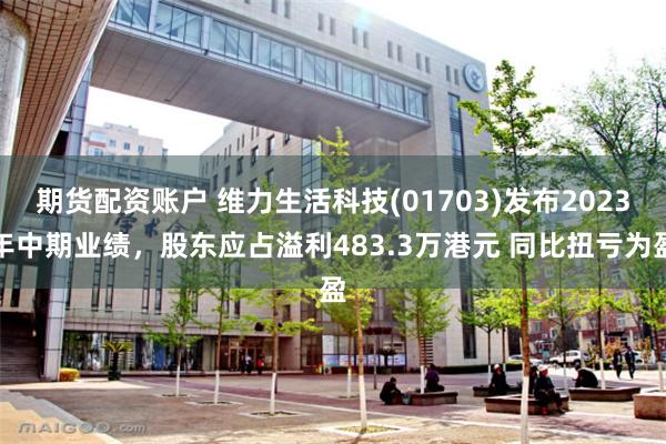 期货配资账户 维力生活科技(01703)发布2023年中期业绩，股东应占溢利483.3万港元 同比扭亏为盈