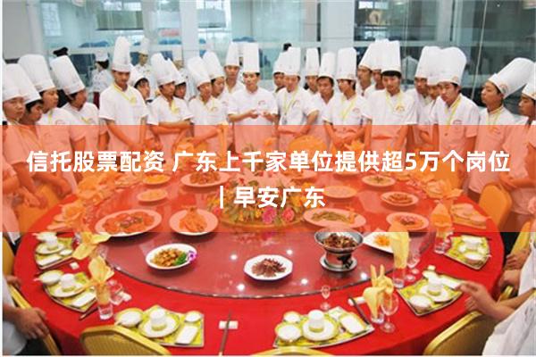 信托股票配资 广东上千家单位提供超5万个岗位｜早安广东