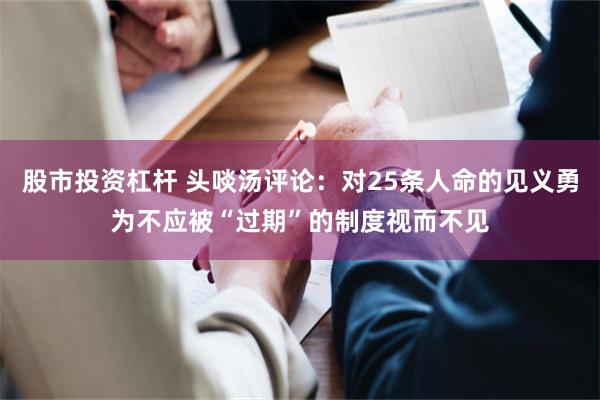 股市投资杠杆 头啖汤评论：对25条人命的见义勇为不应被“过期”的制度视而不见