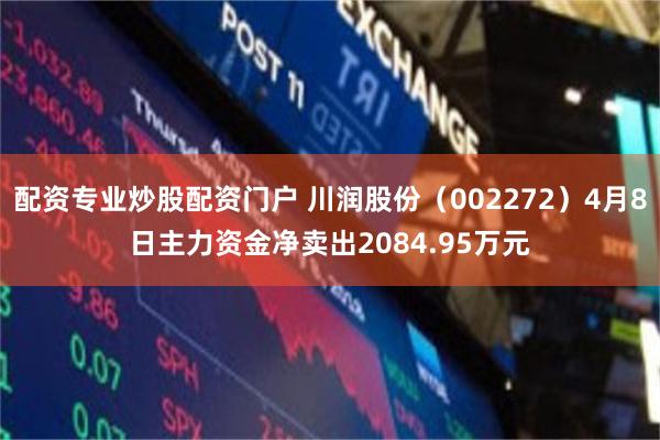 配资专业炒股配资门户 川润股份（002272）4月8日主力资金净卖出2084.95万元