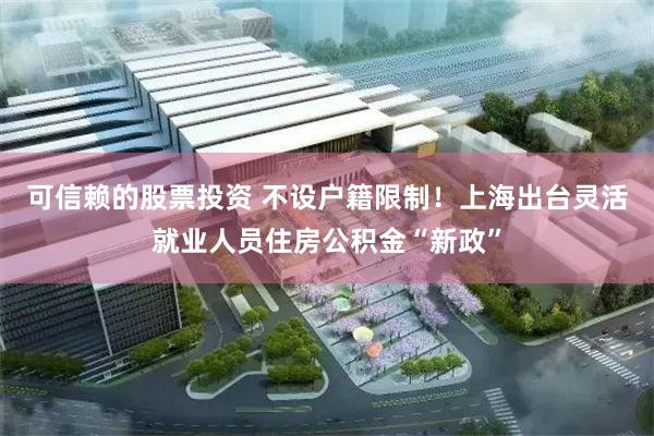 可信赖的股票投资 不设户籍限制！上海出台灵活就业人员住房公积金“新政”