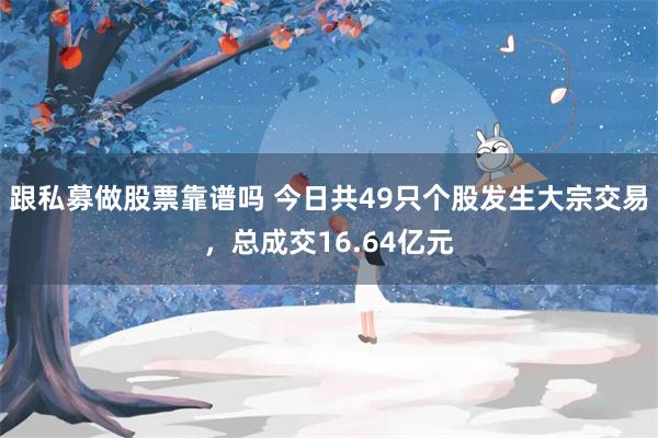 跟私募做股票靠谱吗 今日共49只个股发生大宗交易，总成交16.64亿元