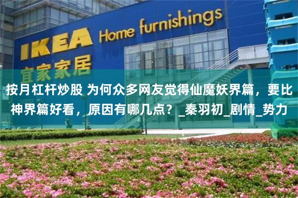 按月杠杆炒股 为何众多网友觉得仙魔妖界篇，要比神界篇好看，原因有哪几点？_秦羽初_剧情_势力