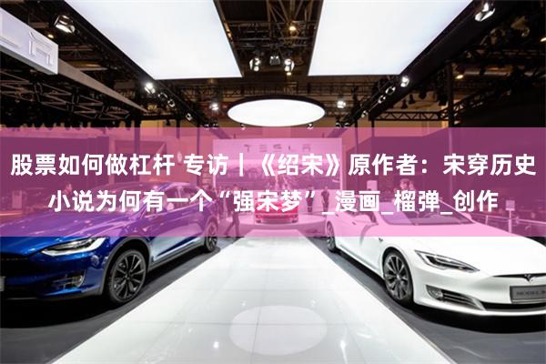 股票如何做杠杆 专访｜《绍宋》原作者：宋穿历史小说为何有一个“强宋梦”_漫画_榴弹_创作