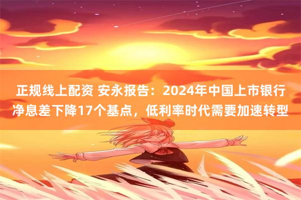 正规线上配资 安永报告：2024年中国上市银行净息差下降17个基点，低利率时代需要加速转型