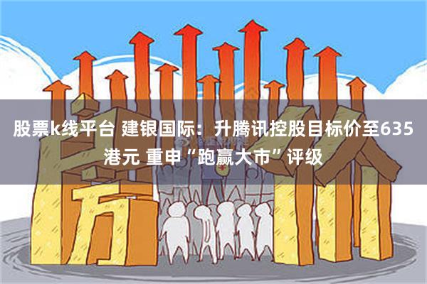 股票k线平台 建银国际：升腾讯控股目标价至635港元 重申“跑赢大市”评级