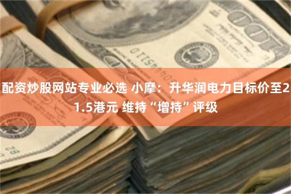 配资炒股网站专业必选 小摩：升华润电力目标价至21.5港元 维持“增持”评级