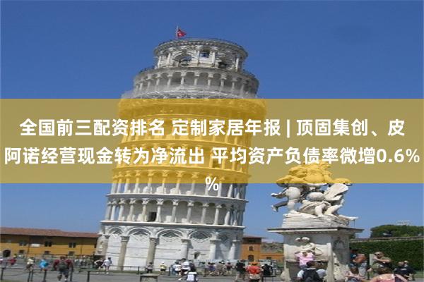 全国前三配资排名 定制家居年报 | 顶固集创、皮阿诺经营现金转为净流出 平均资产负债率微增0.6%