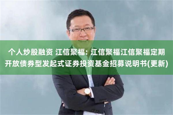 个人炒股融资 江信聚福: 江信聚福江信聚福定期开放债券型发起式证券投资基金招募说明书(更新)