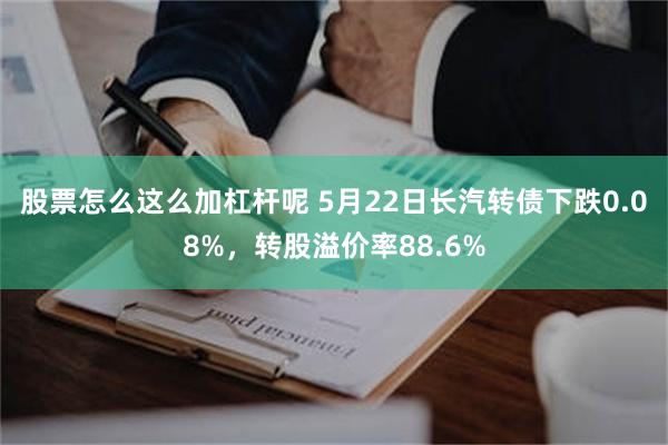 股票怎么这么加杠杆呢 5月22日长汽转债下跌0.08%，转股溢价率88.6%