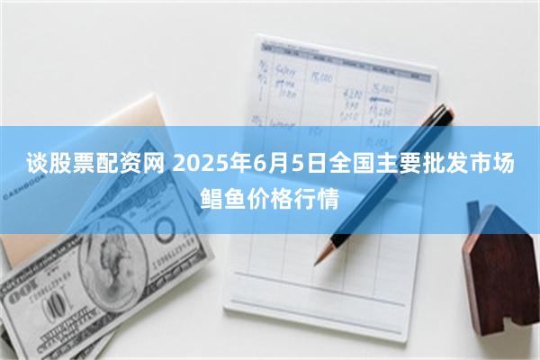 谈股票配资网 2025年6月5日全国主要批发市场鲳鱼价格行情