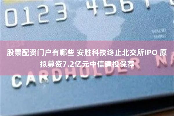 股票配资门户有哪些 安胜科技终止北交所IPO 原拟募资7.2亿元中信建投保荐