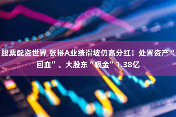 股票配资世界 张裕A业绩滑坡仍高分红！处置资产“回血”、大股东“吸金”1.38亿