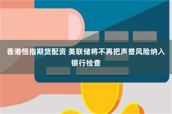 香港恒指期货配资 美联储将不再把声誉风险纳入银行检查