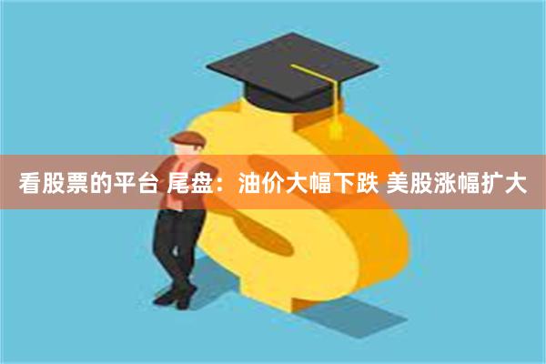 看股票的平台 尾盘：油价大幅下跌 美股涨幅扩大