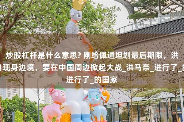 炒股杠杆是什么意思? 刚给佩通坦划最后期限，洪森亲自现身边境，要在中国周边掀起大战_洪马奈_进行了_的国家