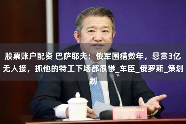 股票账户配资 巴萨耶夫：俄军围猎数年，悬赏3亿无人接，抓他的特工下场都很惨_车臣_俄罗斯_策划