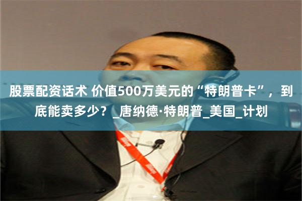 股票配资话术 价值500万美元的“特朗普卡”，到底能卖多少？_唐纳德·特朗普_美国_计划