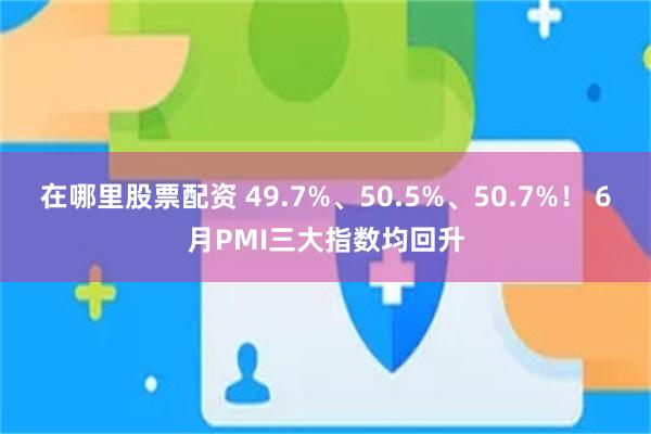 在哪里股票配资 49.7%、50.5%、50.7%！ 6月PMI三大指数均回升