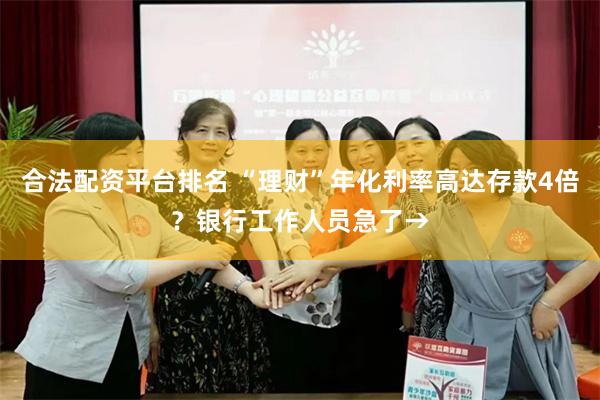 合法配资平台排名 “理财”年化利率高达存款4倍？银行工作人员急了→