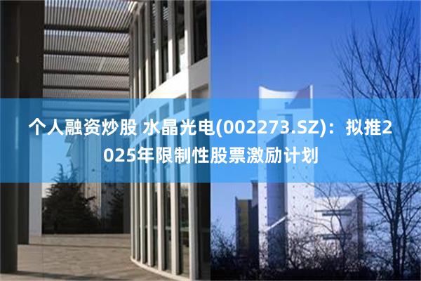 个人融资炒股 水晶光电(002273.SZ)：拟推2025年限制性股票激励计划