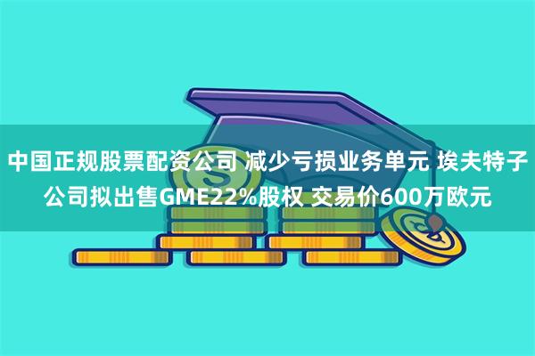 中国正规股票配资公司 减少亏损业务单元 埃夫特子公司拟出售GME22%股权 交易价600万欧元