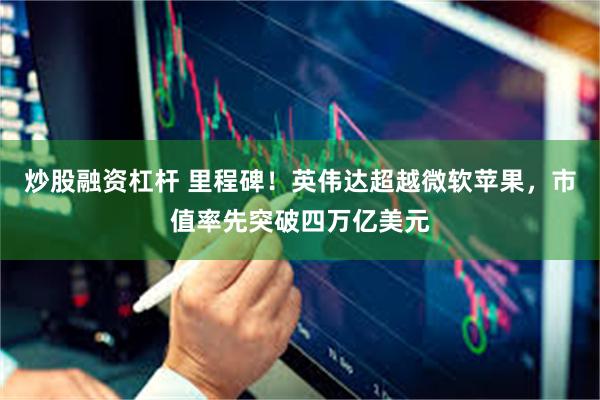 炒股融资杠杆 里程碑！英伟达超越微软苹果，市值率先突破四万亿美元