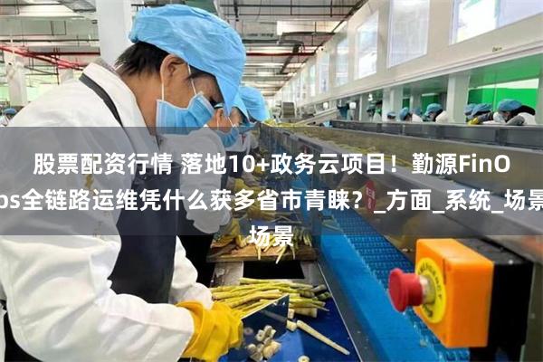 股票配资行情 落地10+政务云项目！勤源FinOps全链路运维凭什么获多省市青睐？_方面_系统_场景