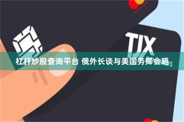 杠杆炒股查询平台 俄外长谈与美国务卿会晤
