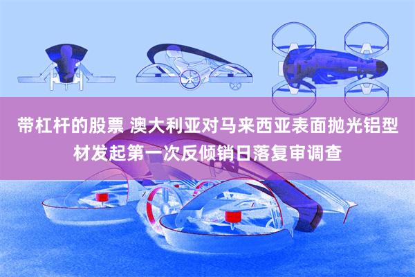 带杠杆的股票 澳大利亚对马来西亚表面抛光铝型材发起第一次反倾销日落复审调查