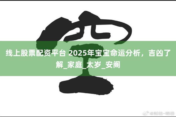 线上股票配资平台 2025年宝宝命运分析，吉凶了解_家庭_太岁_安阁