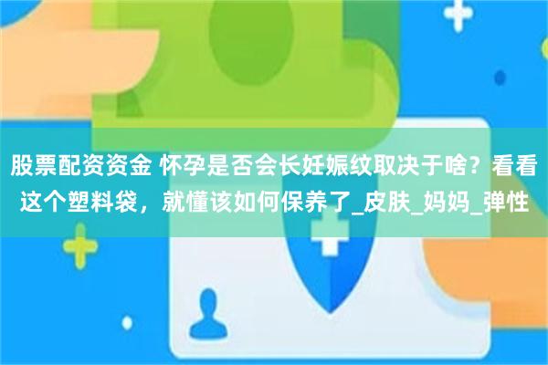 股票配资资金 怀孕是否会长妊娠纹取决于啥？看看这个塑料袋，就懂该如何保养了_皮肤_妈妈_弹性