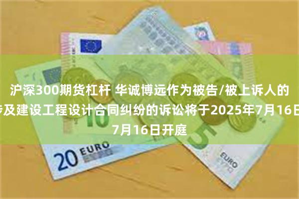 沪深300期货杠杆 华诚博远作为被告/被上诉人的1起涉及建设工程设计合同纠纷的诉讼将于2025年7月16日开庭