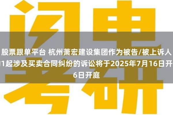 股票跟单平台 杭州萧宏建设集团作为被告/被上诉人的1起涉及买卖合同纠纷的诉讼将于2025年7月16日开庭