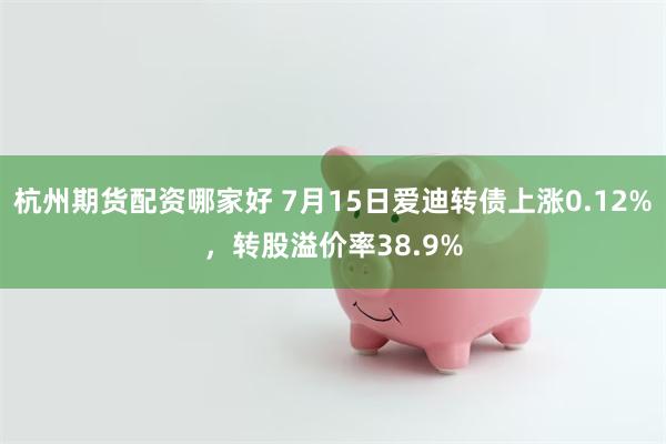 杭州期货配资哪家好 7月15日爱迪转债上涨0.12%，转股溢价率38.9%