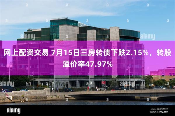 网上配资交易 7月15日三房转债下跌2.15%，转股溢价率47.97%