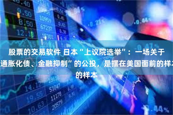股票的交易软件 日本“上议院选举”：一场关于“通胀化债、金融抑制”的公投，是摆在美国面前的样本