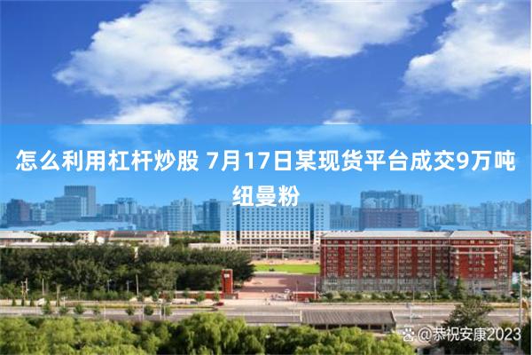怎么利用杠杆炒股 7月17日某现货平台成交9万吨纽曼粉