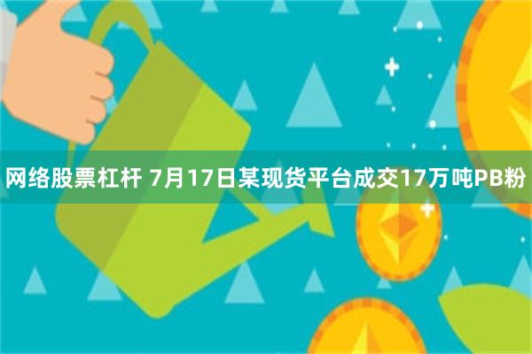 网络股票杠杆 7月17日某现货平台成交17万吨PB粉