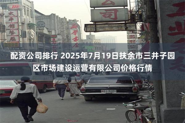 配资公司排行 2025年7月19日扶余市三井子园区市场建设运营有限公司价格行情