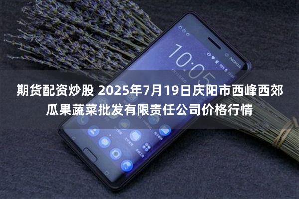 期货配资炒股 2025年7月19日庆阳市西峰西郊瓜果蔬菜批发有限责任公司价格行情