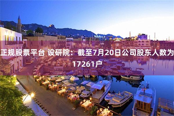 正规股票平台 设研院：截至7月20日公司股东人数为17261户