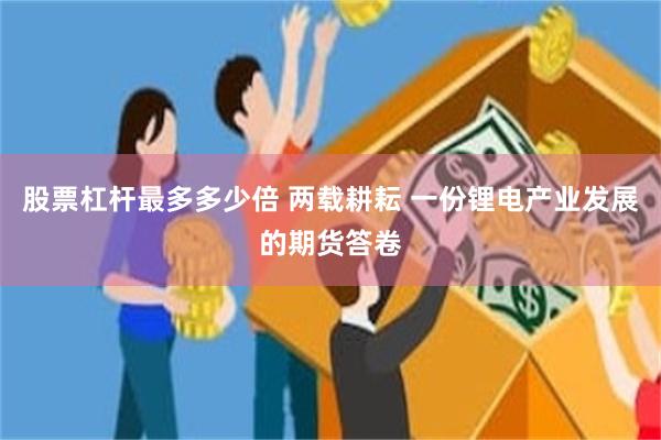 股票杠杆最多多少倍 两载耕耘 一份锂电产业发展的期货答卷